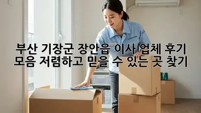 부산 기장군 장안읍 이사 업체 후기 모음: 저렴하고 믿을 수 있는 곳 찾기