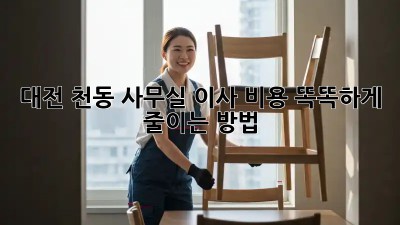 대전 천동 사무실 이사, 비용 똑똑하게 줄이는 방법!