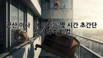 군산 이사 ⏰: 내 이사는 몇 시간? 초간단 시간 단축 비법 🚀