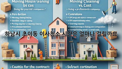 하남시 초이동 이사청소, 시간은 얼마나 걸릴까요?